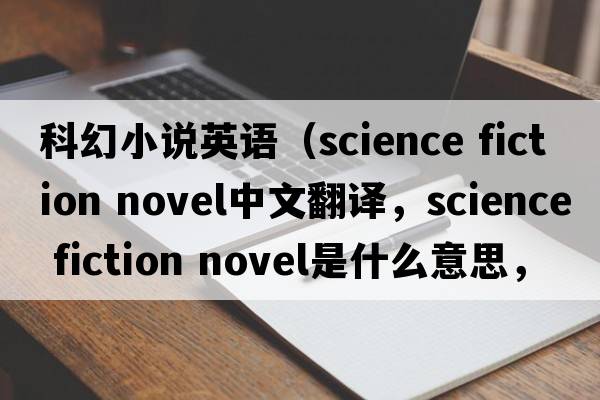 科幻小說英語（science fiction novel中文翻譯，science fiction novel是什么意思，science fiction novel發(fā)音、用法及例句）