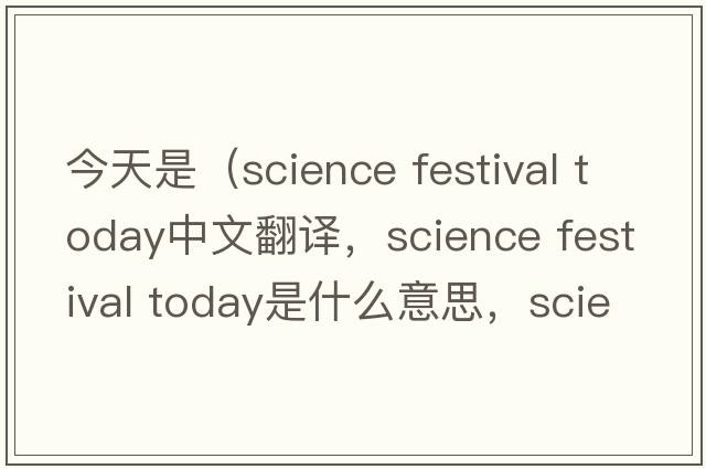 今天是（science festival today中文翻譯，science festival today是什么意思，science festival today發(fā)音、用法及例句）