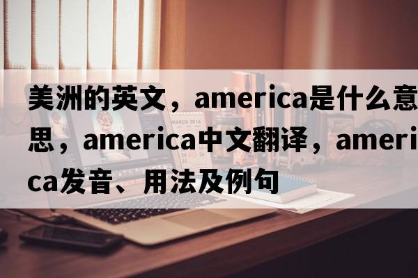 美洲的英文，America是什么意思，America中文翻譯，America發(fā)音、用法及例句
