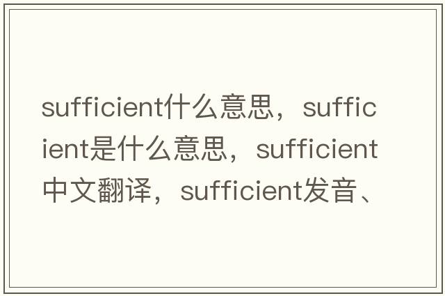 sufficient什么意思，sufficient是什么意思，sufficient中文翻譯，sufficient發(fā)音、用法及例句