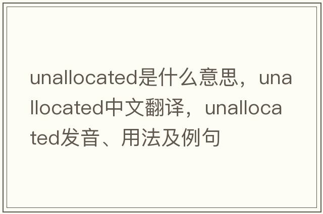 unallocated是什么意思，unallocated中文翻譯，unallocated發(fā)音、用法及例句