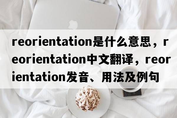 reorientation是什么意思，reorientation中文翻譯，reorientation發(fā)音、用法及例句