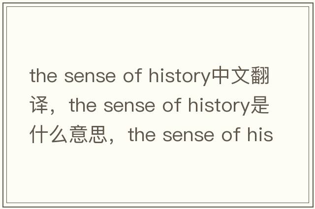 the sense of history中文翻譯，the sense of history是什么意思，the sense of history發(fā)音、用法及例句