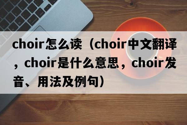 choir怎么讀（choir中文翻譯，choir是什么意思，choir發(fā)音、用法及例句）