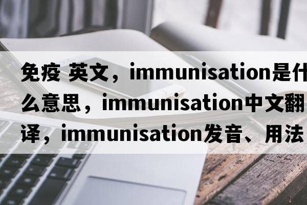 免疫 英文，immunisation是什么意思，immunisation中文翻譯，immunisation發(fā)音、用法及例句