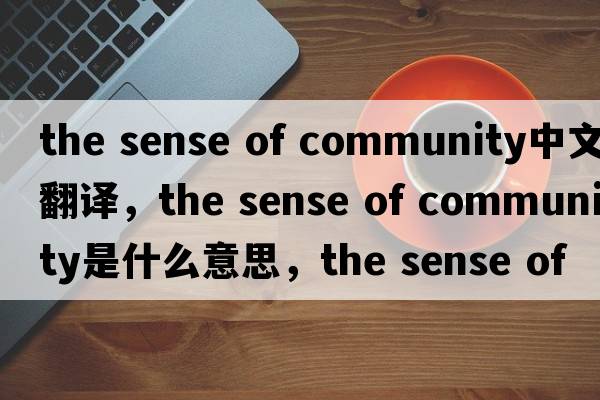 the sense of community中文翻譯，the sense of community是什么意思，the sense of community發(fā)音、用法及例句