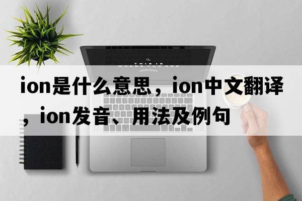 ion是什么意思，ion中文翻譯，ion發(fā)音、用法及例句