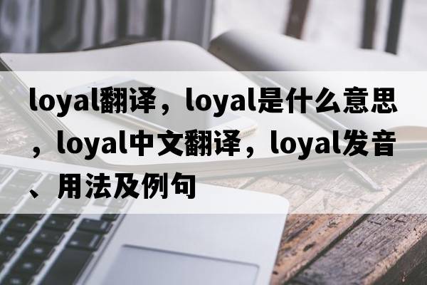 loyal翻譯，loyal是什么意思，loyal中文翻譯，loyal發(fā)音、用法及例句
