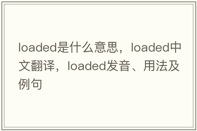 loaded是什么意思，loaded中文翻譯，loaded發(fā)音、用法及例句