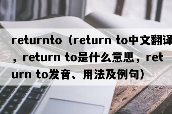 returnto（return to中文翻譯，return to是什么意思，return to發(fā)音、用法及例句）