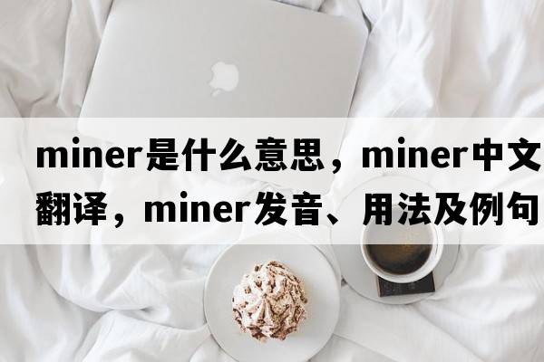 miner是什么意思，miner中文翻譯，miner發(fā)音、用法及例句