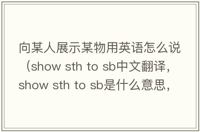向某人展示某物用英語(yǔ)怎么說(shuō)（show sth to sb中文翻譯，show sth to sb是什么意思，show sth to sb發(fā)音、用法及例句）