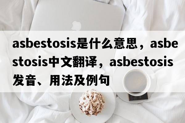 asbestosis是什么意思，asbestosis中文翻譯，asbestosis發(fā)音、用法及例句