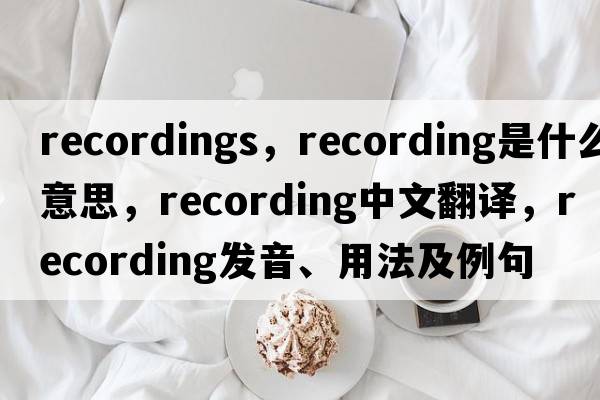 recordings，recording是什么意思，recording中文翻譯，recording發(fā)音、用法及例句