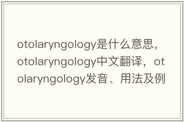 otolaryngology是什么意思，otolaryngology中文翻譯，otolaryngology發(fā)音、用法及例句