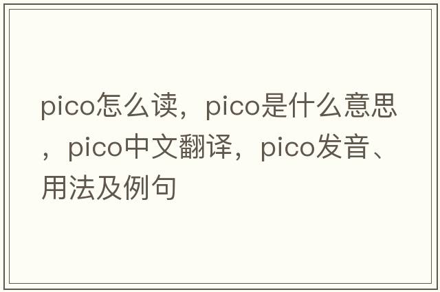 pico怎么讀，pico是什么意思，pico中文翻譯，pico發(fā)音、用法及例句