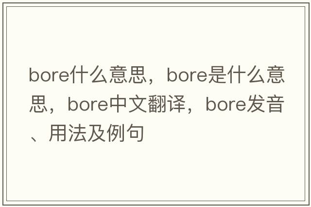 bore什么意思，bore是什么意思，bore中文翻譯，bore發(fā)音、用法及例句