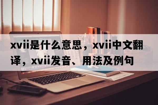 xvii是什么意思，xvii中文翻譯，xvii發(fā)音、用法及例句