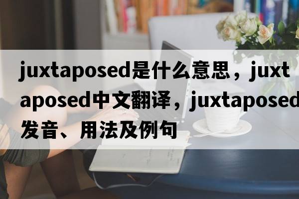 juxtaposed是什么意思，juxtaposed中文翻譯，juxtaposed發(fā)音、用法及例句