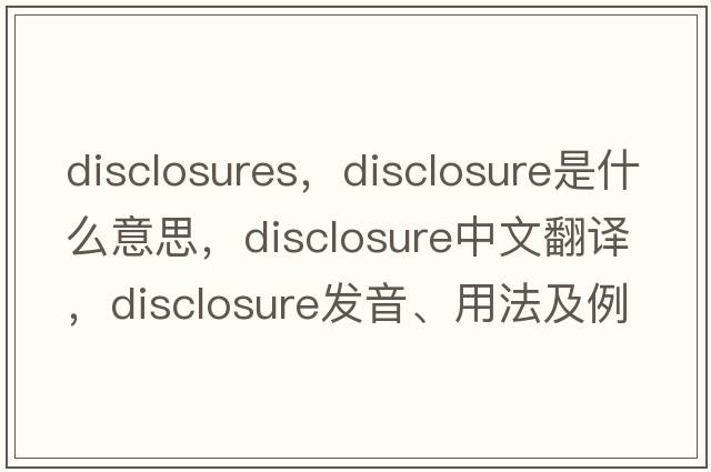 disclosures，disclosure是什么意思，disclosure中文翻譯，disclosure發(fā)音、用法及例句