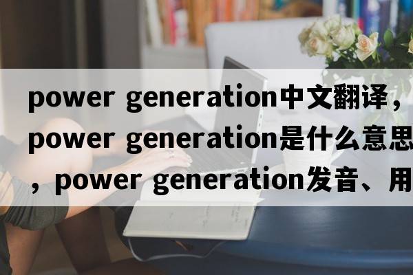 power generation中文翻譯，power generation是什么意思，power generation發(fā)音、用法及例句