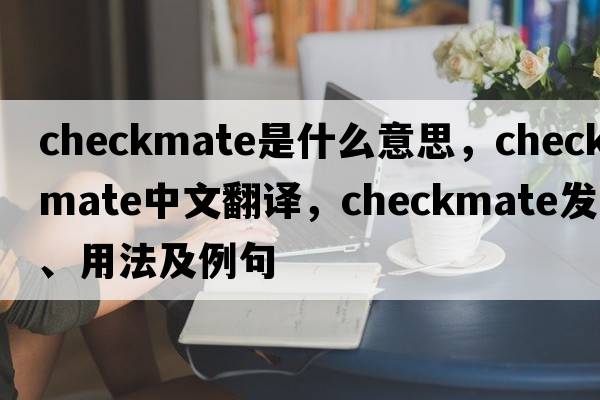 checkmate是什么意思，checkmate中文翻譯，checkmate發(fā)音、用法及例句