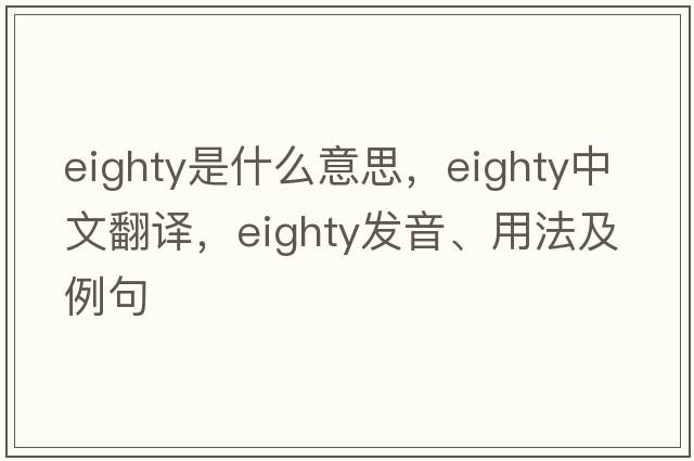 eighty是什么意思，eighty中文翻譯，eighty發(fā)音、用法及例句