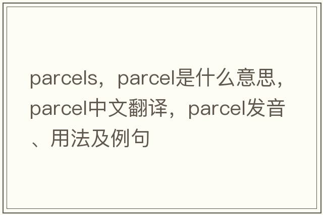 parcels，parcel是什么意思，parcel中文翻譯，parcel發(fā)音、用法及例句