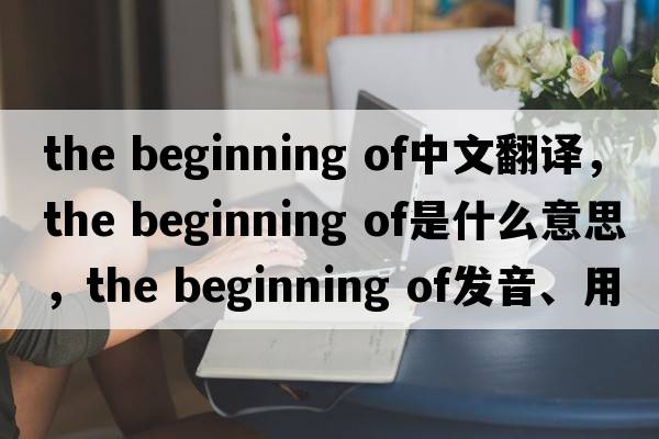 the beginning of中文翻譯，the beginning of是什么意思，the beginning of發(fā)音、用法及例句