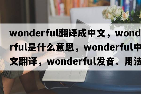 wonderful翻譯成中文，wonderful是什么意思，wonderful中文翻譯，wonderful發(fā)音、用法及例句