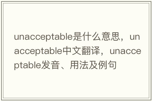 unacceptable是什么意思，unacceptable中文翻譯，unacceptable發(fā)音、用法及例句