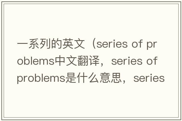 一系列的英文（series of problems中文翻譯，series of problems是什么意思，series of problems發(fā)音、用法及例句）