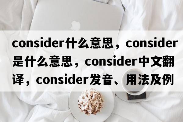 consider什么意思，consider是什么意思，consider中文翻譯，consider發(fā)音、用法及例句