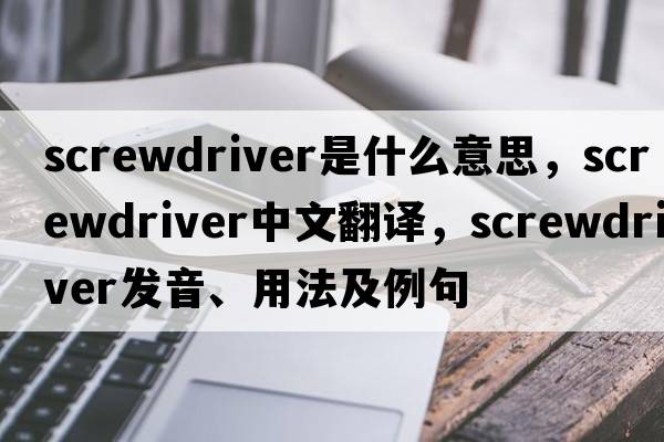 screwdriver是什么意思，screwdriver中文翻譯，screwdriver發(fā)音、用法及例句