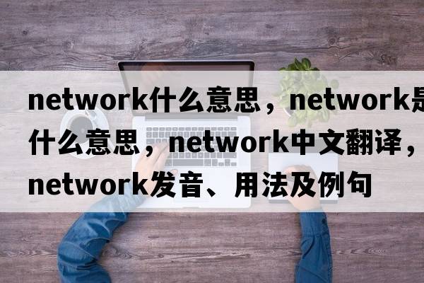 network什么意思，network是什么意思，network中文翻譯，network發(fā)音、用法及例句