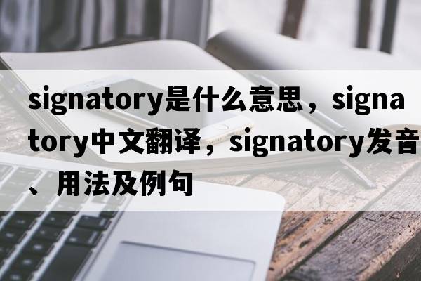 signatory是什么意思，signatory中文翻譯，signatory發(fā)音、用法及例句