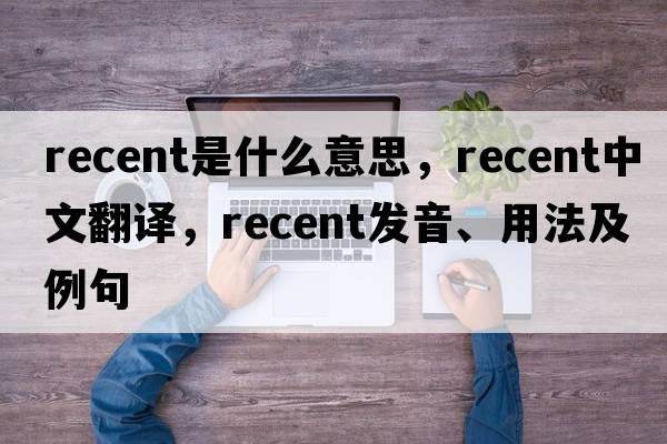 recent是什么意思，recent中文翻譯，recent發(fā)音、用法及例句