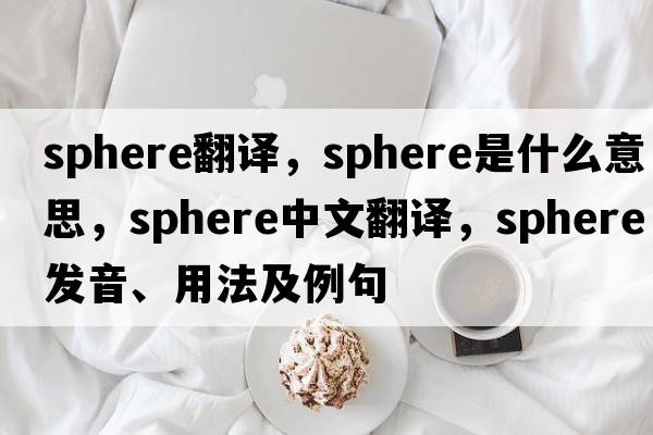 sphere翻譯，sphere是什么意思，sphere中文翻譯，sphere發(fā)音、用法及例句
