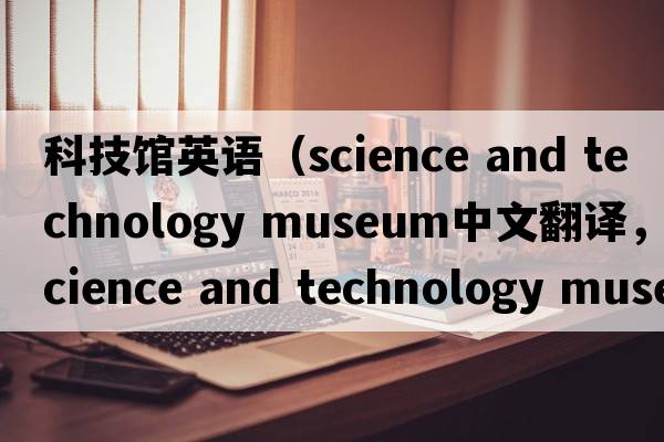科技館英語（science and technology museum中文翻譯，science and technology museum是什么意思，science and technology mu