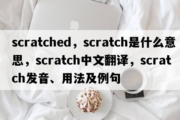 scratched，scratch是什么意思，scratch中文翻譯，scratch發(fā)音、用法及例句