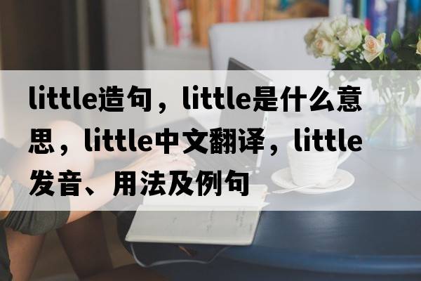 little造句，little是什么意思，little中文翻譯，little發(fā)音、用法及例句
