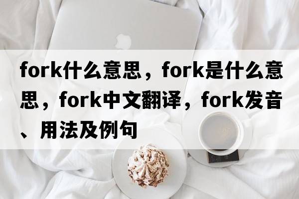 fork什么意思，fork是什么意思，fork中文翻譯，fork發(fā)音、用法及例句
