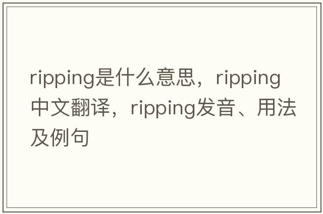 ripping是什么意思，ripping中文翻譯，ripping發(fā)音、用法及例句