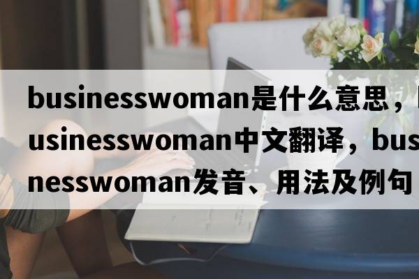 businesswoman是什么意思，businesswoman中文翻譯，businesswoman發(fā)音、用法及例句