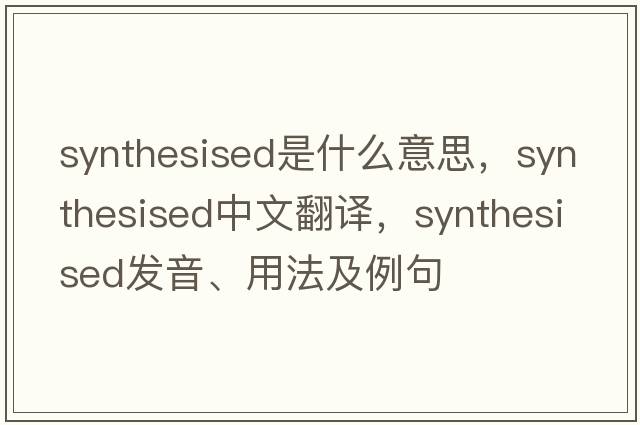 synthesised是什么意思，synthesised中文翻譯，synthesised發(fā)音、用法及例句