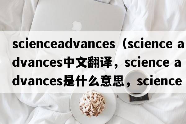 scienceadvances（science advances中文翻譯，science advances是什么意思，science advances發(fā)音、用法及例句）