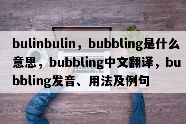 bulinbulin，bubbling是什么意思，bubbling中文翻譯，bubbling發(fā)音、用法及例句
