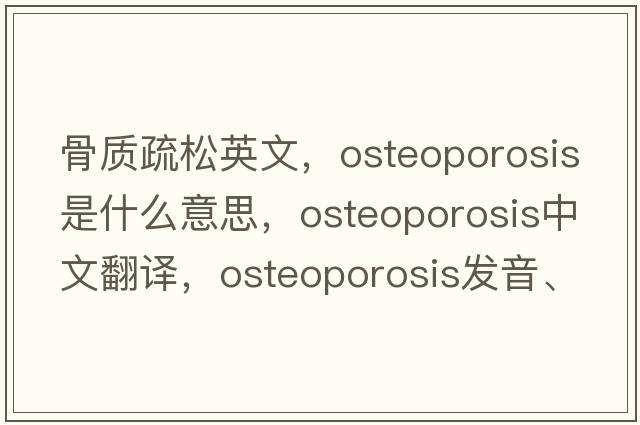 骨質(zhì)疏松英文，osteoporosis是什么意思，osteoporosis中文翻譯，osteoporosis發(fā)音、用法及例句