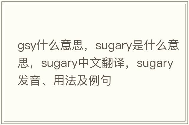 gsy什么意思，sugary是什么意思，sugary中文翻譯，sugary發(fā)音、用法及例句