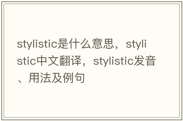 stylistic是什么意思，stylistic中文翻譯，stylistic發(fā)音、用法及例句